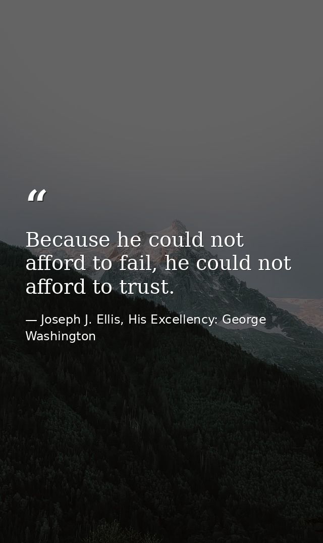 Because he could not afford to fail, he could not afford to trust. — Joseph J. Ellis, His Excellency: George Washington