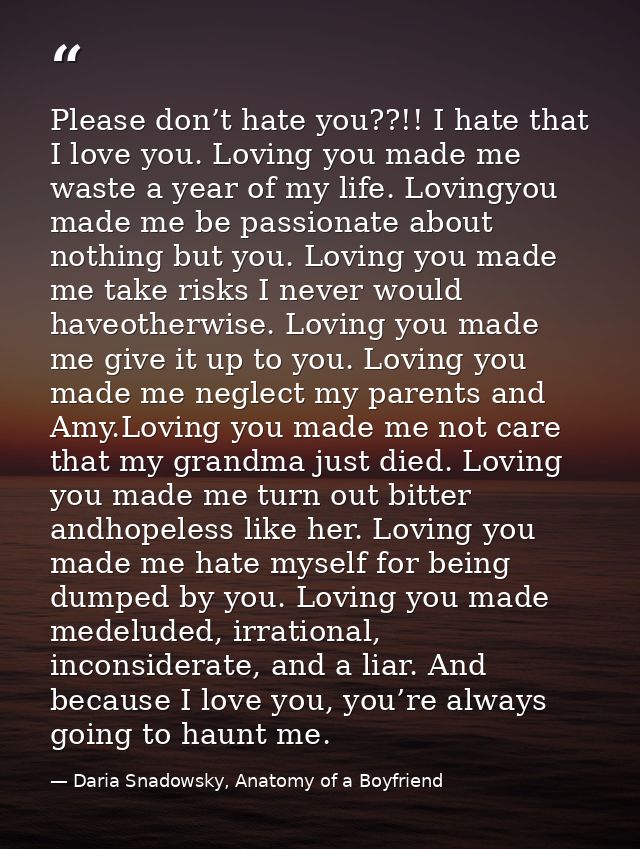 Please don’t hate you??!! I hate that I love you. Loving you made me waste a year of my life. Lovingyou made me be passi — Daria Snadowsky, Anatomy of a Boyfriend