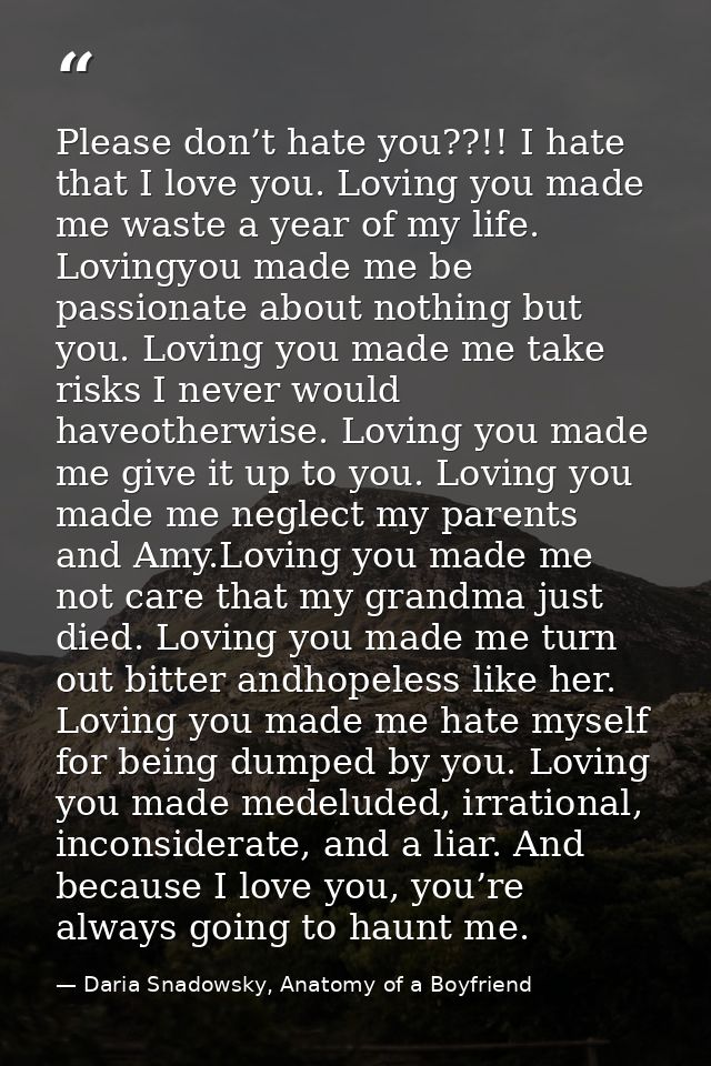 Please don’t hate you??!! I hate that I love you. Loving you made me waste a year of my life. Lovingyou made me be passi — Daria Snadowsky, Anatomy of a Boyfriend