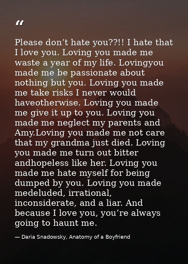 Please don’t hate you??!! I hate that I love you. Loving you made me waste a year of my life. Lovingyou made me be passi — Daria Snadowsky, Anatomy of a Boyfriend