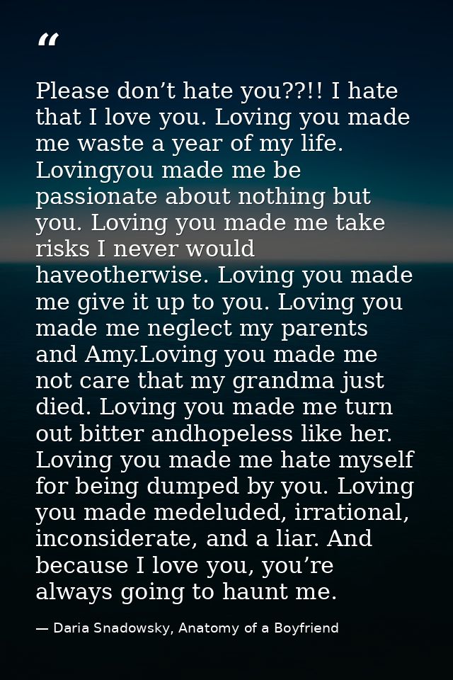 Please don’t hate you??!! I hate that I love you. Loving you made me waste a year of my life. Lovingyou made me be passi — Daria Snadowsky, Anatomy of a Boyfriend