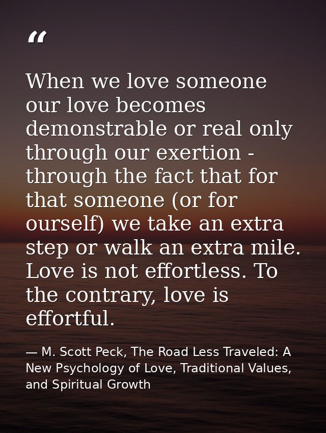 When we love someone our love becomes demonstrable or real only through our exertion - through the fact that for that so — M. Scott Peck, The Road Less Traveled: A New Psychology of Love, Traditional Values, and Spiritual Growth