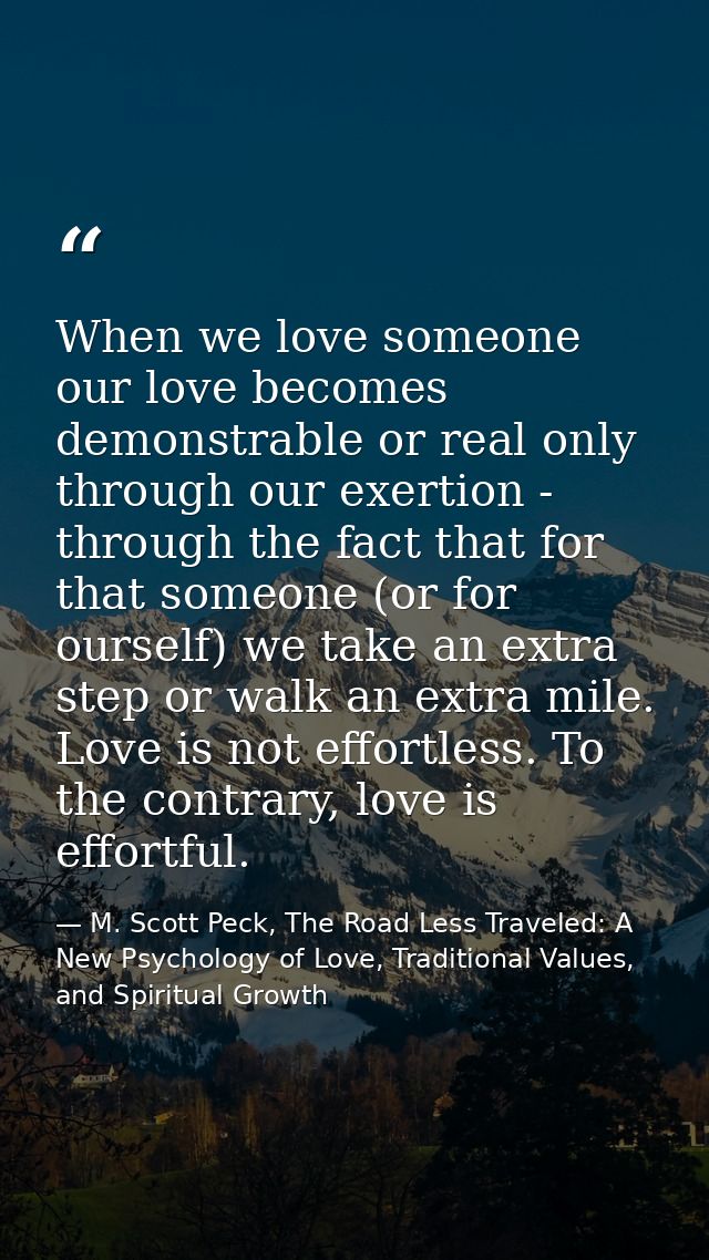 When we love someone our love becomes demonstrable or real only through our exertion - through the fact that for that so — M. Scott Peck, The Road Less Traveled: A New Psychology of Love, Traditional Values, and Spiritual Growth