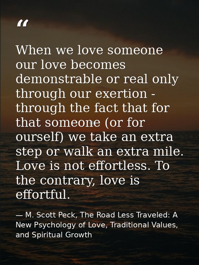 When we love someone our love becomes demonstrable or real only through our exertion - through the fact that for that so — M. Scott Peck, The Road Less Traveled: A New Psychology of Love, Traditional Values, and Spiritual Growth