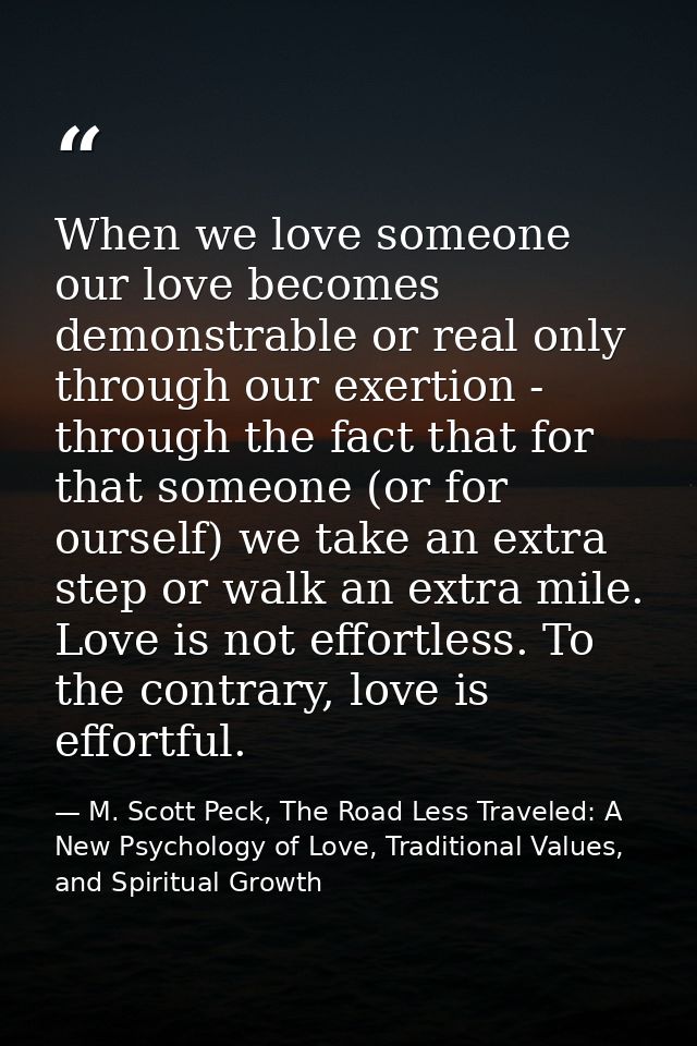When we love someone our love becomes demonstrable or real only through our exertion - through the fact that for that so — M. Scott Peck, The Road Less Traveled: A New Psychology of Love, Traditional Values, and Spiritual Growth