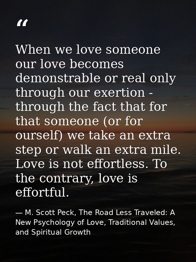 When we love someone our love becomes demonstrable or real only through our exertion - through the fact that for that so — M. Scott Peck, The Road Less Traveled: A New Psychology of Love, Traditional Values, and Spiritual Growth