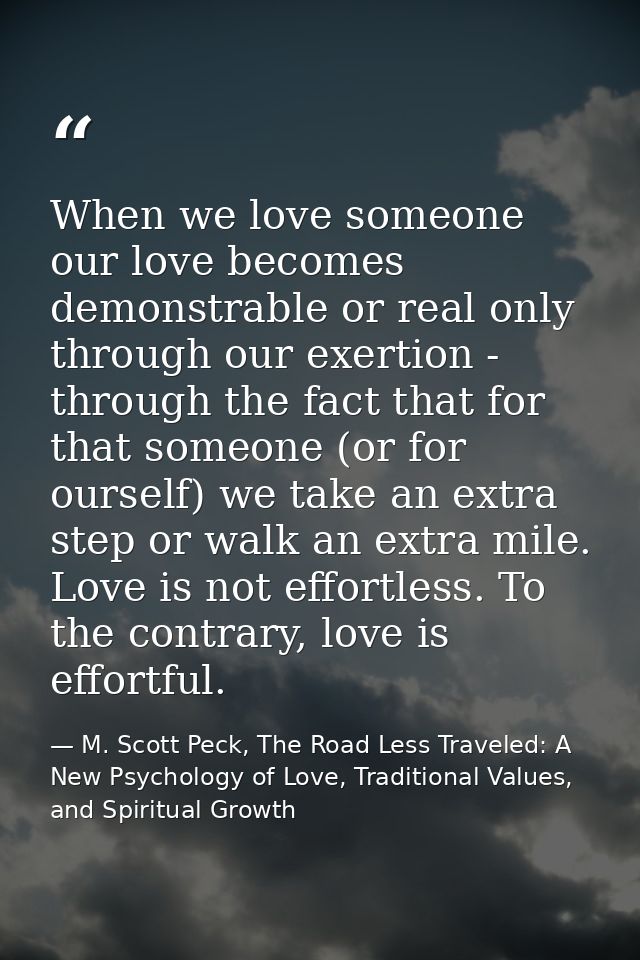 When we love someone our love becomes demonstrable or real only through our exertion - through the fact that for that so — M. Scott Peck, The Road Less Traveled: A New Psychology of Love, Traditional Values, and Spiritual Growth