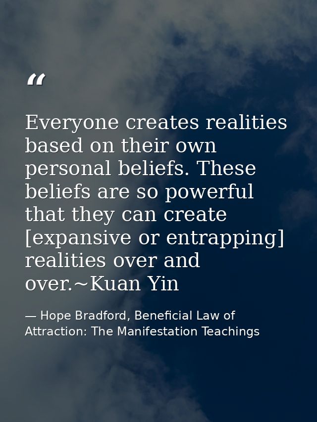 Everyone creates realities based on their own personal beliefs. These beliefs are so powerful that they can create [expa — Hope Bradford, Beneficial Law of Attraction: The Manifestation Teachings