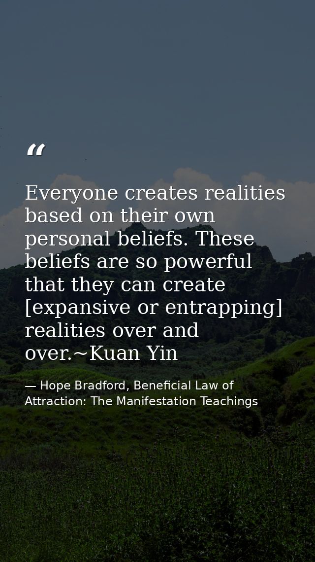 Everyone creates realities based on their own personal beliefs. These beliefs are so powerful that they can create [expa — Hope Bradford, Beneficial Law of Attraction: The Manifestation Teachings