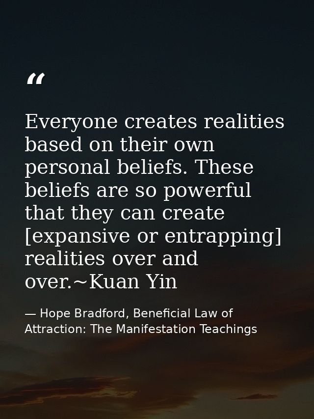 Everyone creates realities based on their own personal beliefs. These beliefs are so powerful that they can create [expa — Hope Bradford, Beneficial Law of Attraction: The Manifestation Teachings