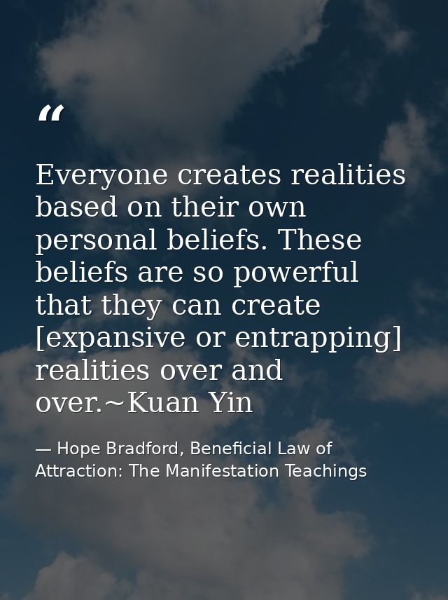 Everyone creates realities based on their own personal beliefs. These beliefs are so powerful that they can create [expa — Hope Bradford, Beneficial Law of Attraction: The Manifestation Teachings