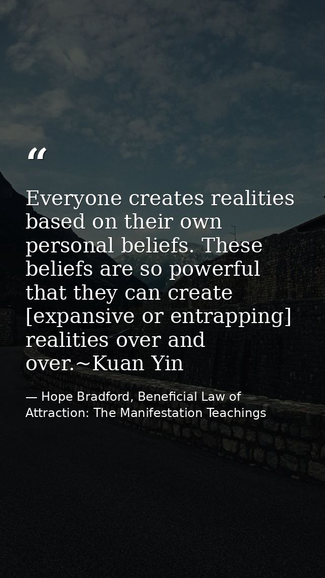 Everyone creates realities based on their own personal beliefs. These beliefs are so powerful that they can create [expa — Hope Bradford, Beneficial Law of Attraction: The Manifestation Teachings