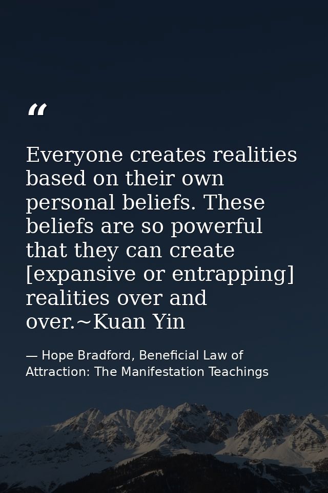 Everyone creates realities based on their own personal beliefs. These beliefs are so powerful that they can create [expa — Hope Bradford, Beneficial Law of Attraction: The Manifestation Teachings