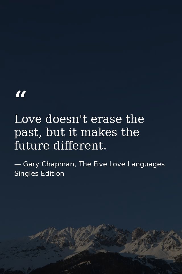 Love doesn't erase the past, but it makes the future different. — Gary Chapman, The Five Love Languages Singles Edition