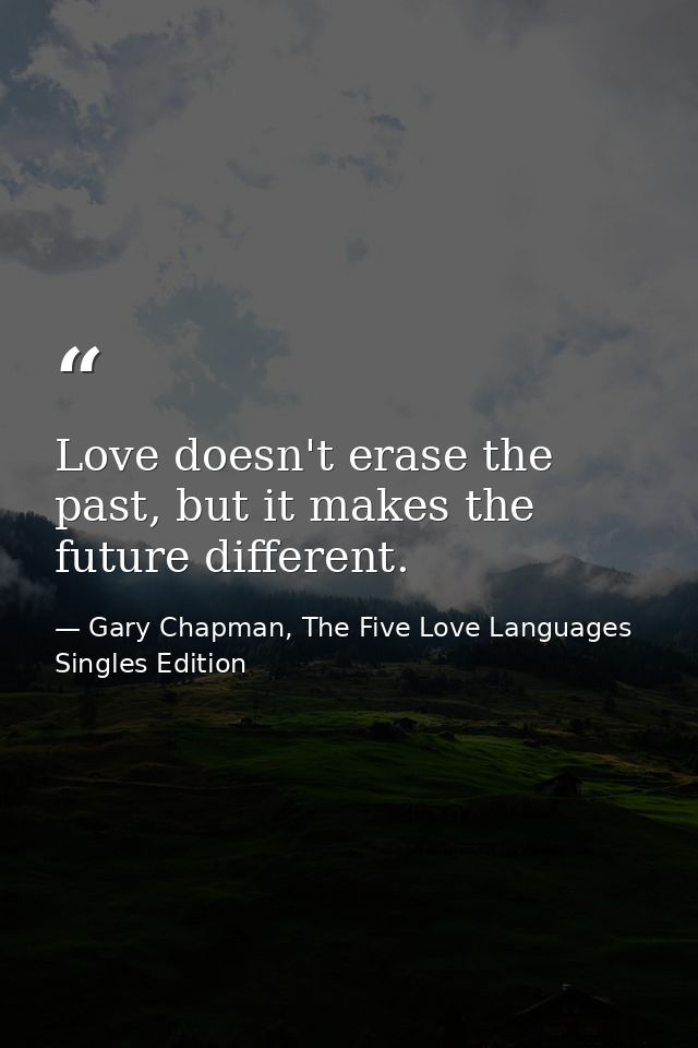 Love doesn't erase the past, but it makes the future different. — Gary Chapman, The Five Love Languages Singles Edition