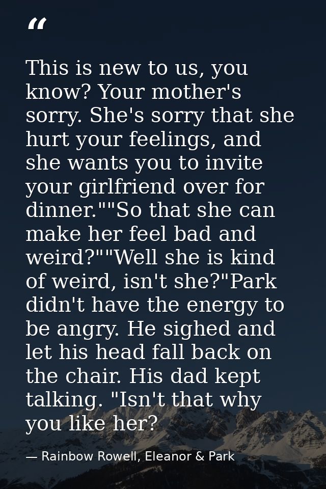 This is new to us, you know? Your mother's sorry. She's sorry that she hurt your feelings, and she wants you to invite y — Rainbow Rowell, Eleanor & Park