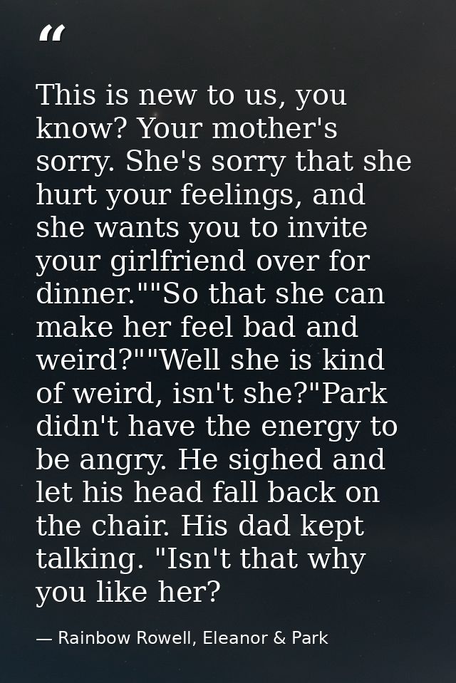 This is new to us, you know? Your mother's sorry. She's sorry that she hurt your feelings, and she wants you to invite y — Rainbow Rowell, Eleanor & Park