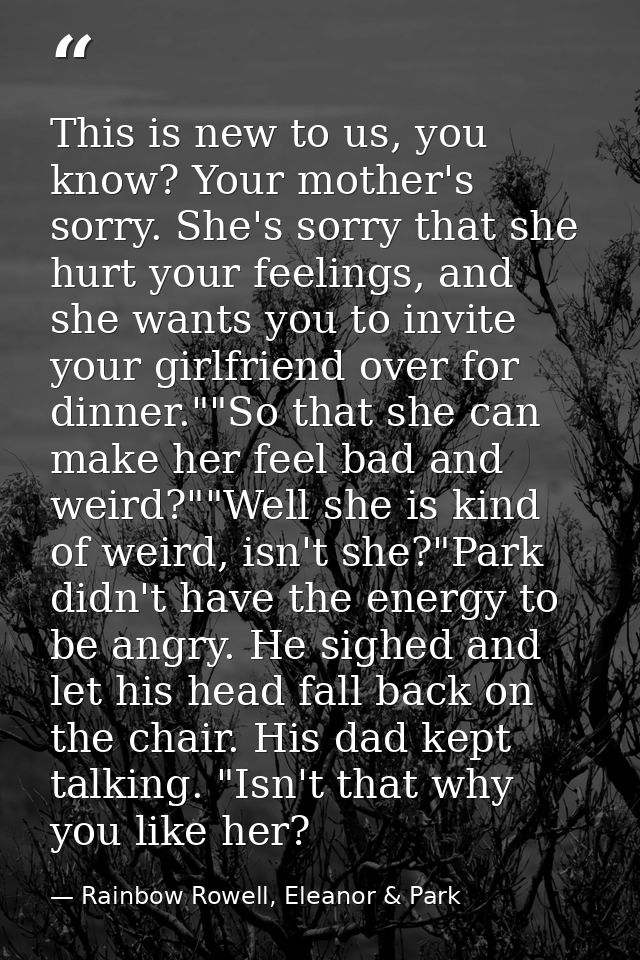 This is new to us, you know? Your mother's sorry. She's sorry that she hurt your feelings, and she wants you to invite y — Rainbow Rowell, Eleanor & Park