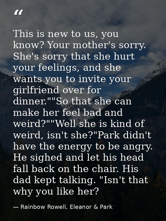 This is new to us, you know? Your mother's sorry. She's sorry that she hurt your feelings, and she wants you to invite y — Rainbow Rowell, Eleanor & Park