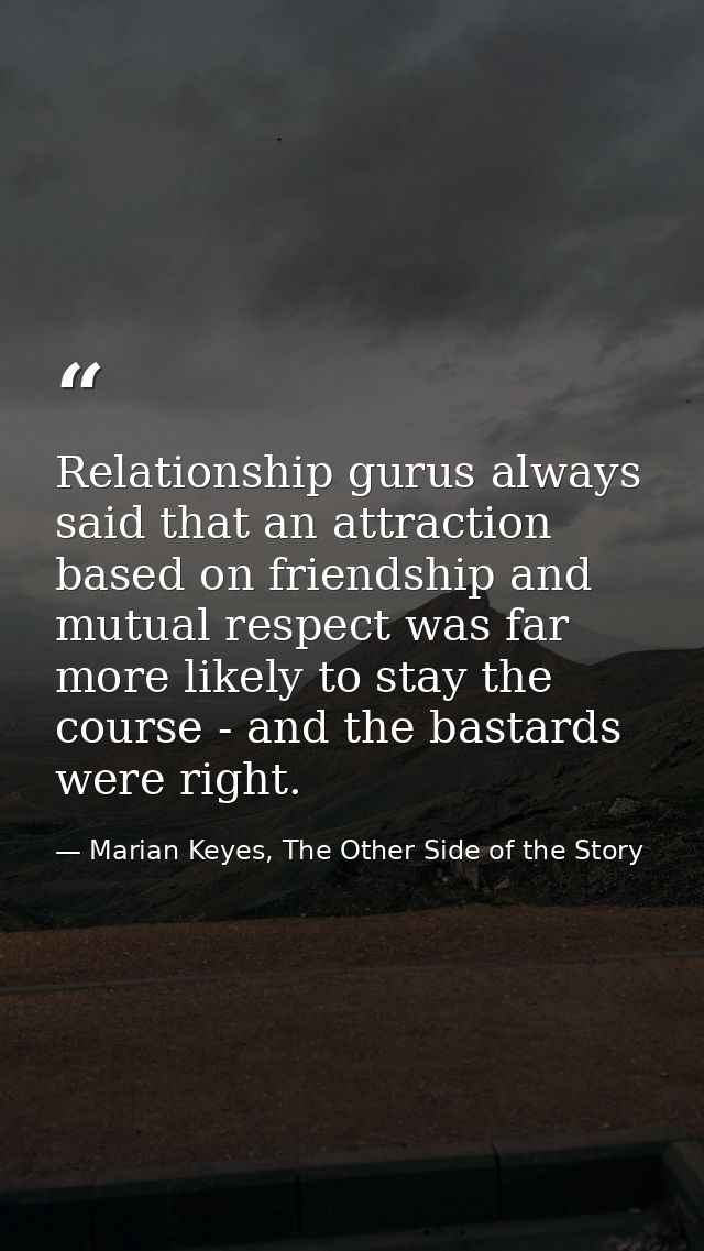 Relationship gurus always said that an attraction based on friendship and mutual respect was far more likely to stay the — Marian Keyes, The Other Side of the Story
