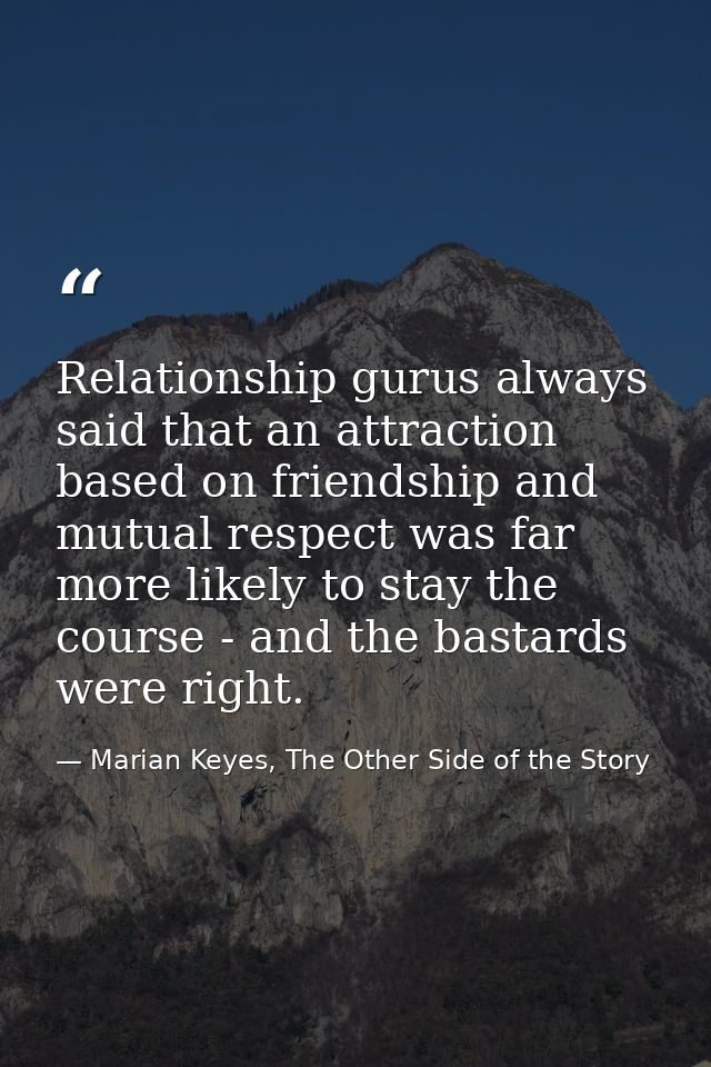 Relationship gurus always said that an attraction based on friendship and mutual respect was far more likely to stay the — Marian Keyes, The Other Side of the Story