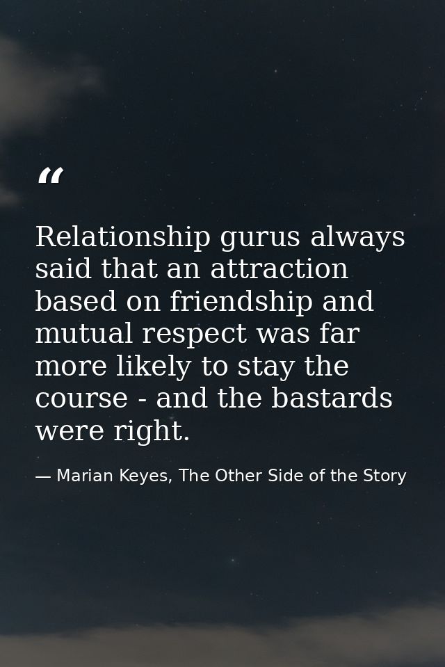 Relationship gurus always said that an attraction based on friendship and mutual respect was far more likely to stay the — Marian Keyes, The Other Side of the Story