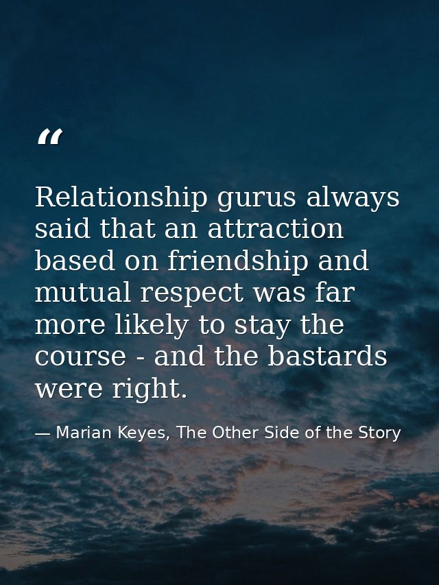 Relationship gurus always said that an attraction based on friendship and mutual respect was far more likely to stay the — Marian Keyes, The Other Side of the Story
