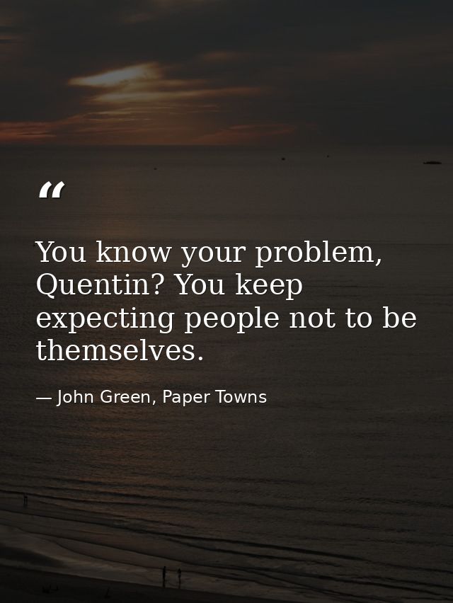 You know your problem, Quentin? You keep expecting people not to be themselves. — John Green, Paper Towns