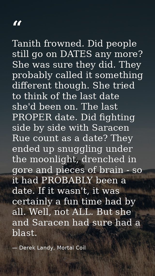 Tanith frowned. Did people still go on DATES any more? She was sure they did. They probably called it something differen — Derek Landy, Mortal Coil