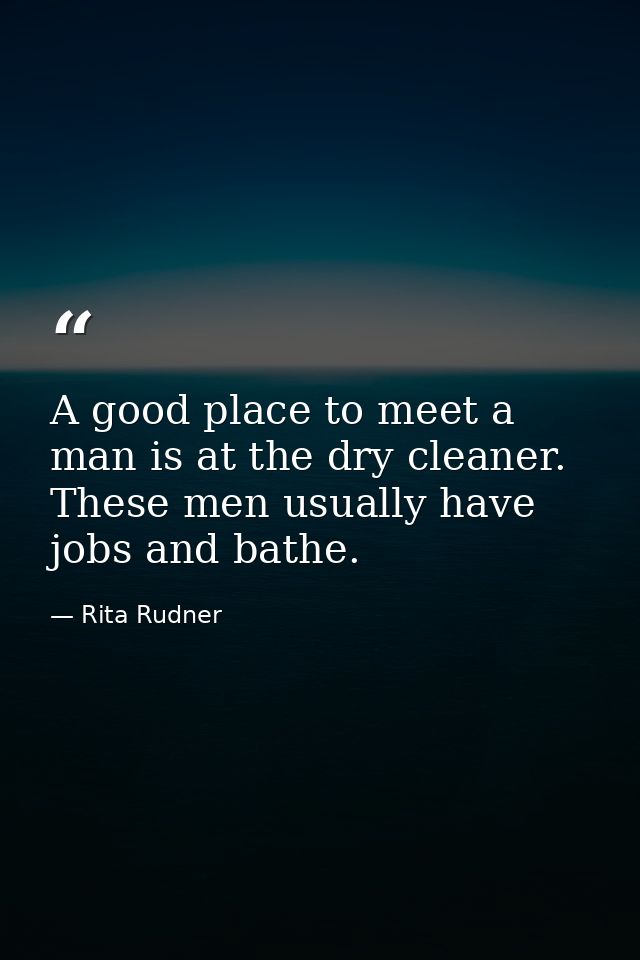 A good place to meet a man is at the dry cleaner. These men usually have jobs and bathe. — Rita Rudner