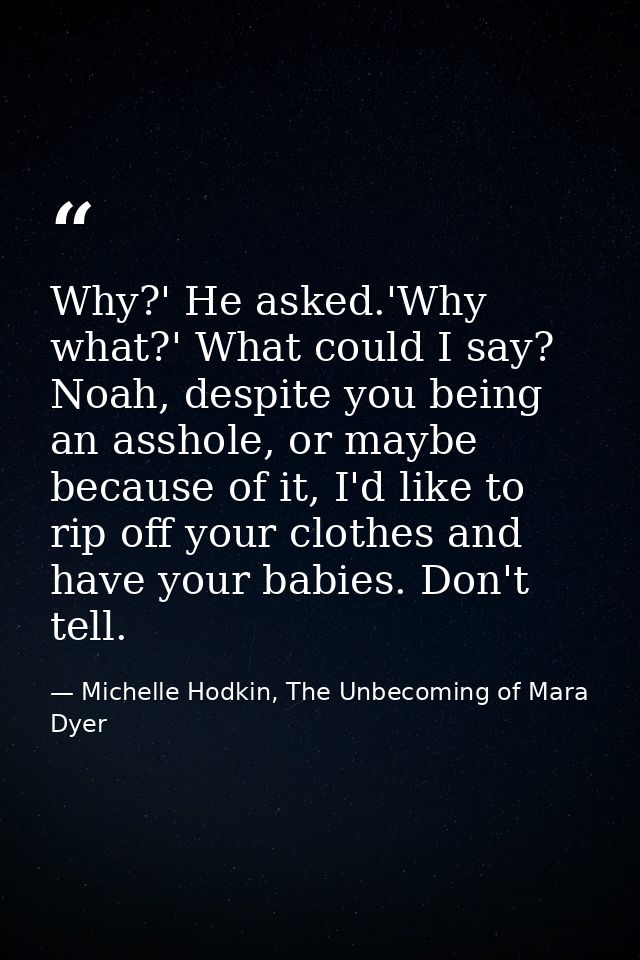Why?' He asked.'Why what?' What could I say? Noah, despite you being an asshole, or maybe because of it, I'd like to rip — Michelle Hodkin, The Unbecoming of Mara Dyer
