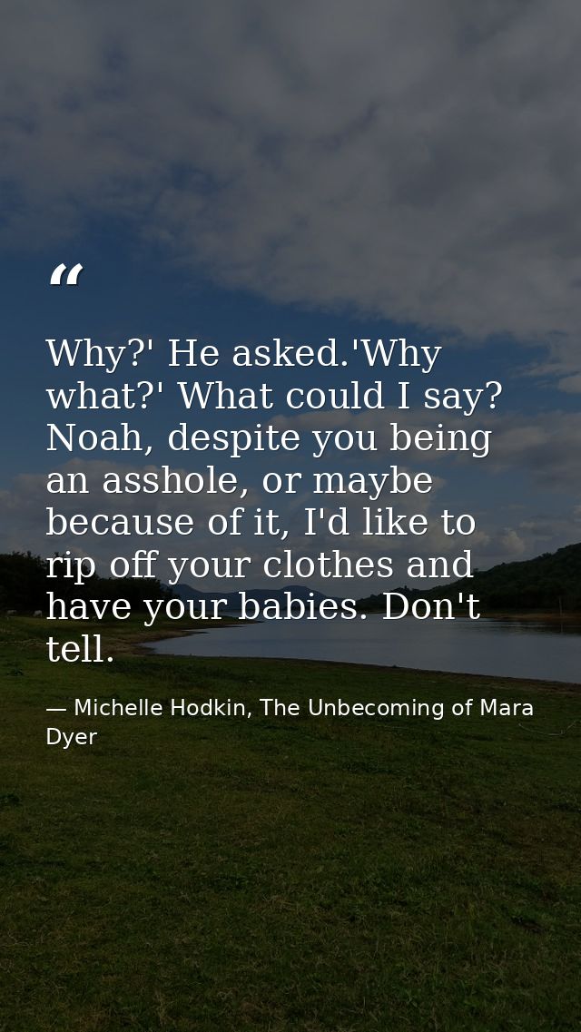 Why?' He asked.'Why what?' What could I say? Noah, despite you being an asshole, or maybe because of it, I'd like to rip — Michelle Hodkin, The Unbecoming of Mara Dyer