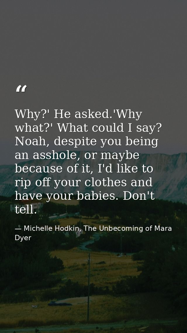 Why?' He asked.'Why what?' What could I say? Noah, despite you being an asshole, or maybe because of it, I'd like to rip — Michelle Hodkin, The Unbecoming of Mara Dyer