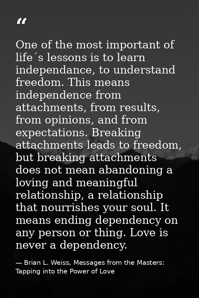 One of the most important of life´s lessons is to learn independance, to understand freedom. This means independence fro — Brian L. Weiss, Messages from the Masters: Tapping into the Power of Love
