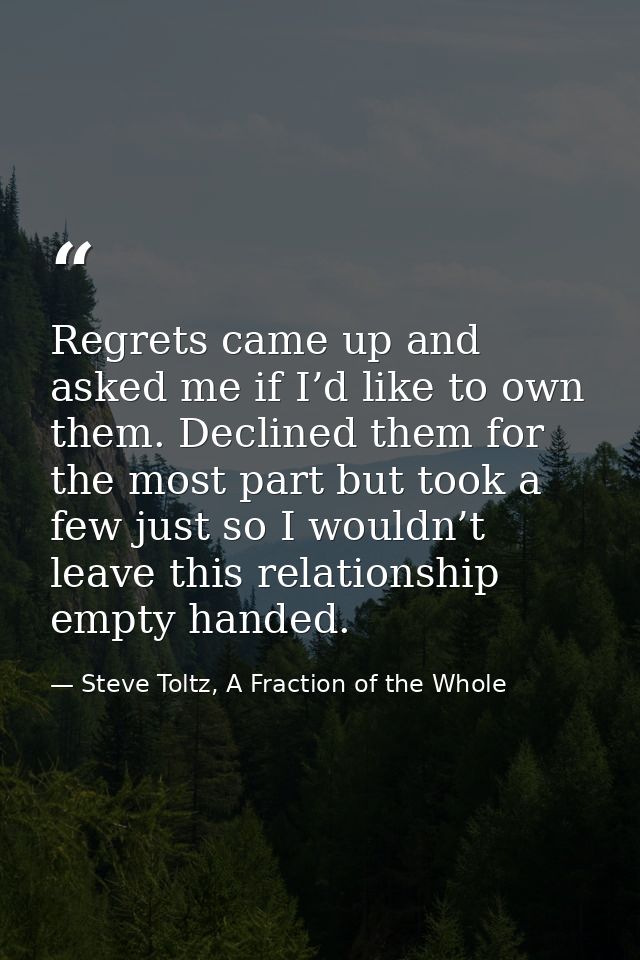 Regrets came up and asked me if I’d like to own them. Declined them for the most part but took a few just so I wouldn’t  — Steve Toltz, A Fraction of the Whole