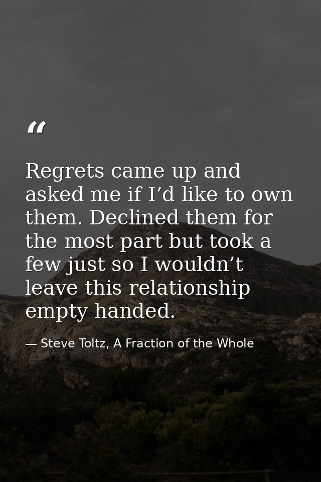 Regrets came up and asked me if I’d like to own them. Declined them for the most part but took a few just so I wouldn’t  — Steve Toltz, A Fraction of the Whole