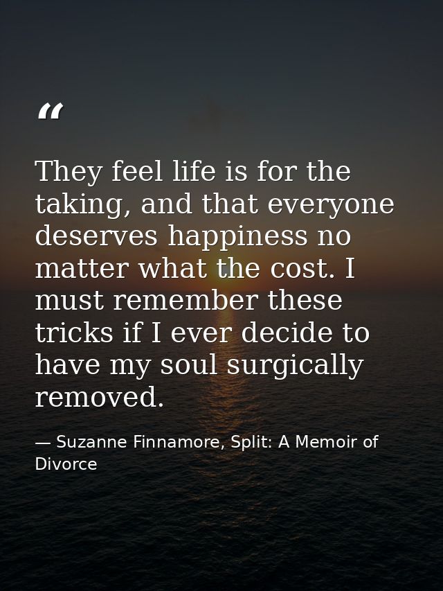 They feel life is for the taking, and that everyone deserves happiness no matter what the cost. I must remember these tr — Suzanne Finnamore, Split: A Memoir of Divorce