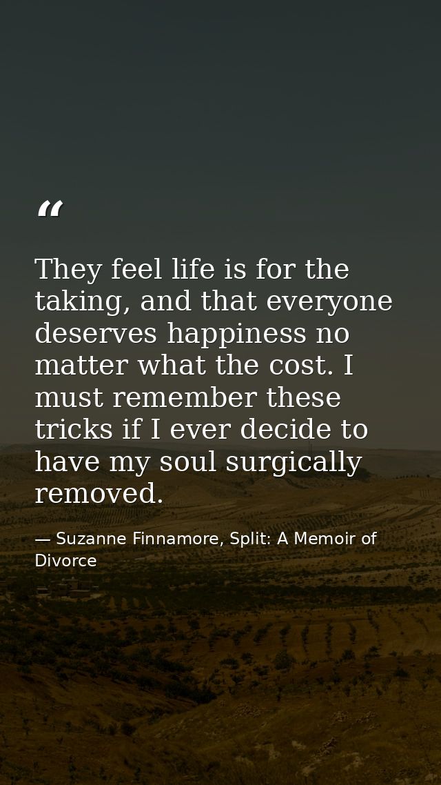 They feel life is for the taking, and that everyone deserves happiness no matter what the cost. I must remember these tr — Suzanne Finnamore, Split: A Memoir of Divorce