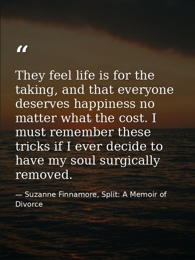 They feel life is for the taking, and that everyone deserves happiness no matter what the cost. I must remember these tr — Suzanne Finnamore, Split: A Memoir of Divorce
