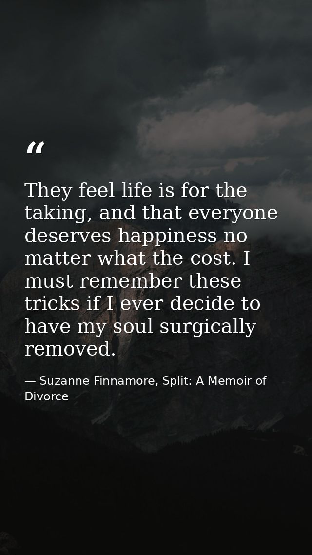 They feel life is for the taking, and that everyone deserves happiness no matter what the cost. I must remember these tr — Suzanne Finnamore, Split: A Memoir of Divorce