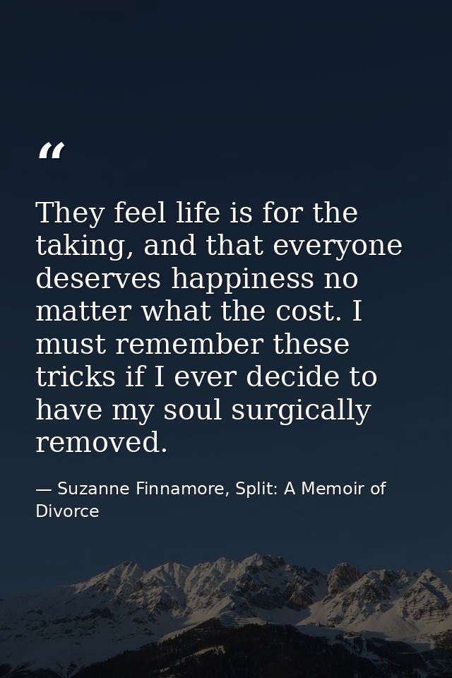 They feel life is for the taking, and that everyone deserves happiness no matter what the cost. I must remember these tr — Suzanne Finnamore, Split: A Memoir of Divorce