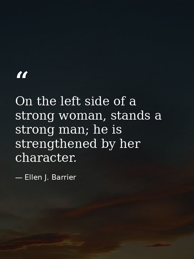 On the left side of a strong woman, stands a strong man; he is strengthened by her character. — Ellen J. Barrier