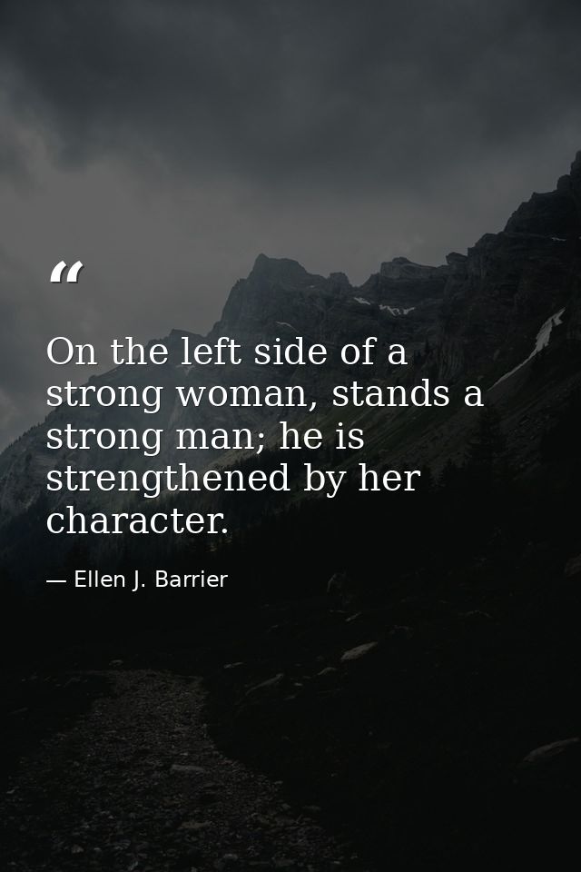 On the left side of a strong woman, stands a strong man; he is strengthened by her character. — Ellen J. Barrier
