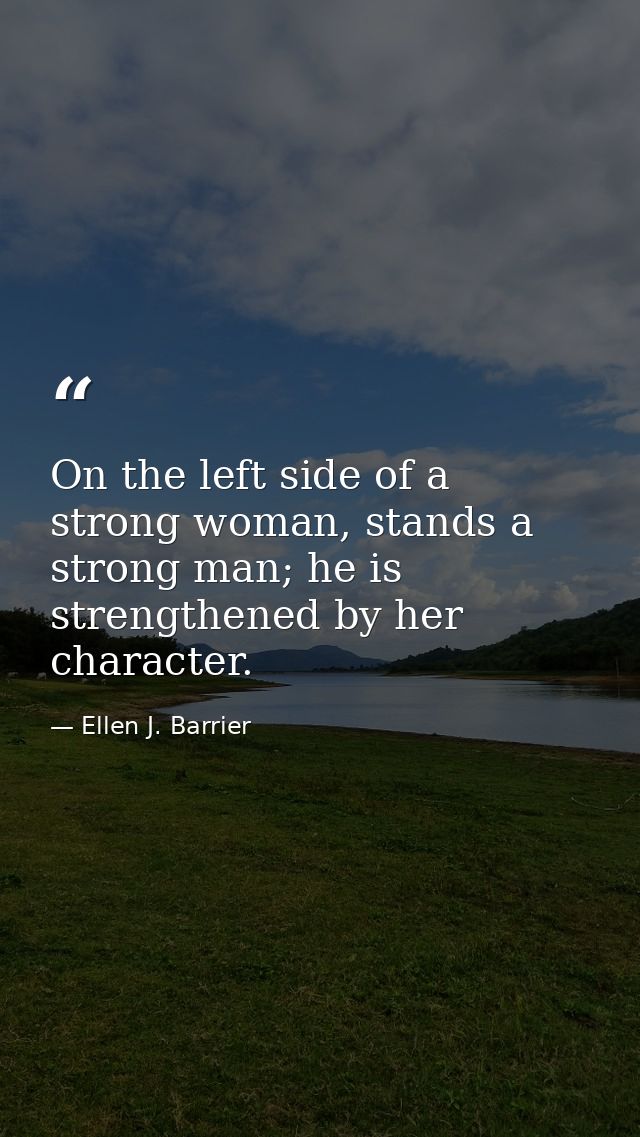 On the left side of a strong woman, stands a strong man; he is strengthened by her character. — Ellen J. Barrier