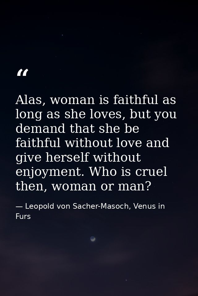 Alas, woman is faithful as long as she loves, but you demand that she be faithful without love and give herself without  — Leopold von Sacher-Masoch, Venus in Furs