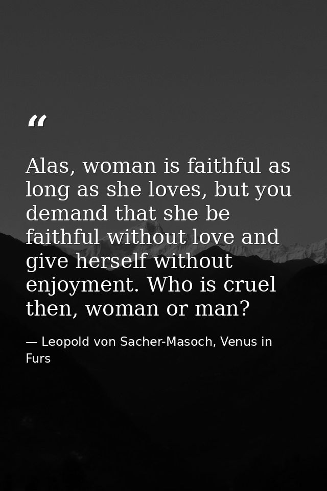 Alas, woman is faithful as long as she loves, but you demand that she be faithful without love and give herself without  — Leopold von Sacher-Masoch, Venus in Furs