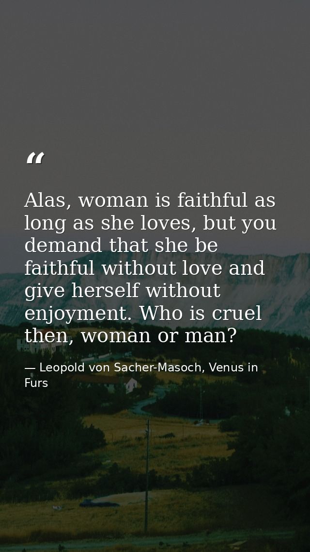 Alas, woman is faithful as long as she loves, but you demand that she be faithful without love and give herself without  — Leopold von Sacher-Masoch, Venus in Furs