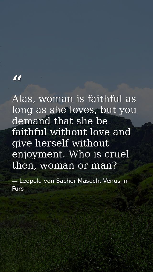 Alas, woman is faithful as long as she loves, but you demand that she be faithful without love and give herself without  — Leopold von Sacher-Masoch, Venus in Furs