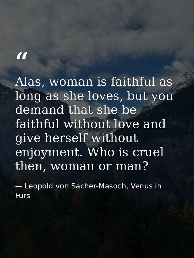 Alas, woman is faithful as long as she loves, but you demand that she be faithful without love and give herself without  — Leopold von Sacher-Masoch, Venus in Furs