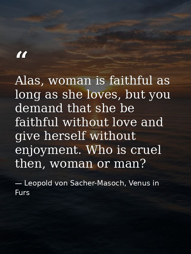 Alas, woman is faithful as long as she loves, but you demand that she be faithful without love and give herself without  — Leopold von Sacher-Masoch, Venus in Furs
